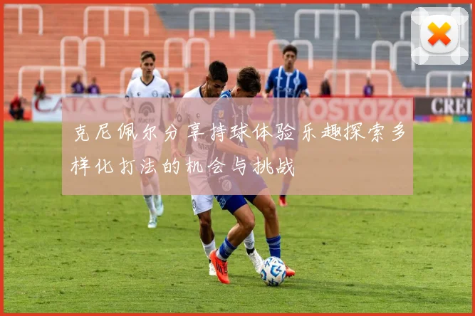 克尼佩尔分享持球体验乐趣探索多样化打法的机会与挑战