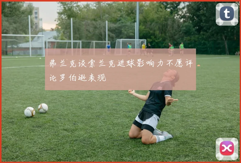 弗兰克谈索兰克进球影响力不愿评论罗伯逊表现