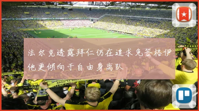法尔克透露拜仁仍在追求免签格伊他更倾向于自由身离队