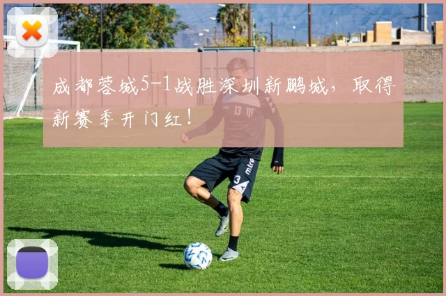 成都蓉城5-1战胜深圳新鹏城，取得新赛季开门红！