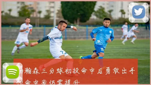 杨瀚森三分球初投命中后勇敢出手但命中率仍需提升