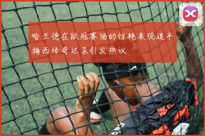 哈兰德在欧冠赛场的惊艳表现追平梅西传奇记录引发热议