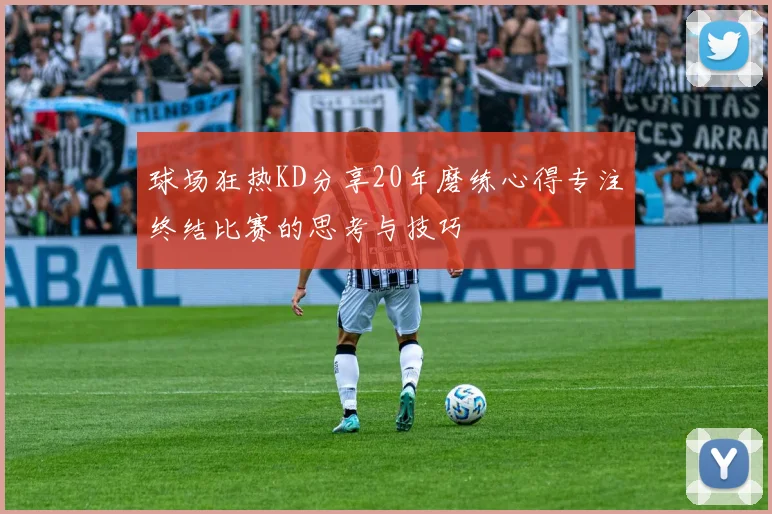 球场狂热KD分享20年磨练心得专注终结比赛的思考与技巧