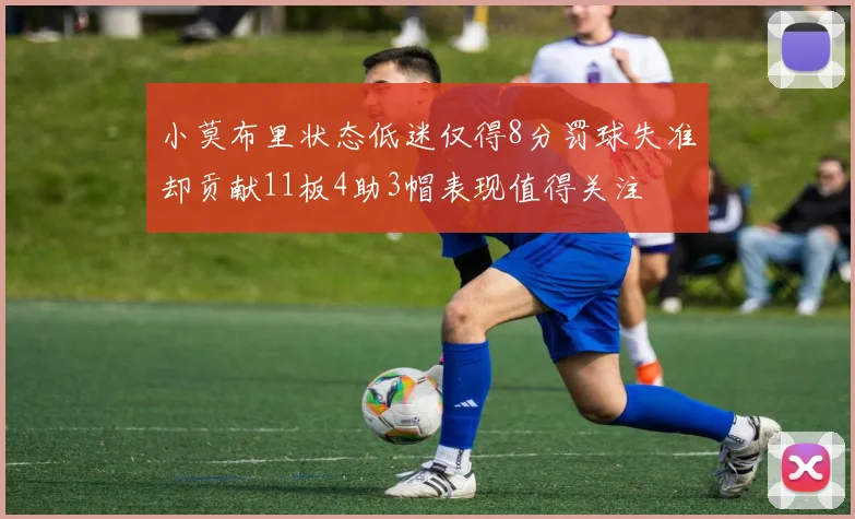 小莫布里状态低迷仅得8分罚球失准却贡献11板4助3帽表现值得关注