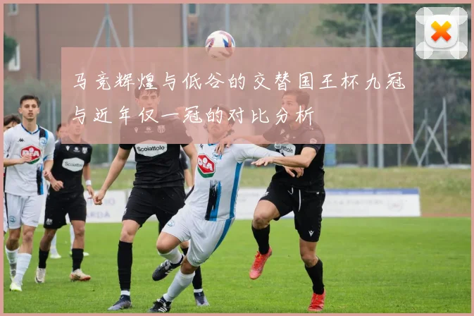 马竞辉煌与低谷的交替国王杯九冠与近年仅一冠的对比分析