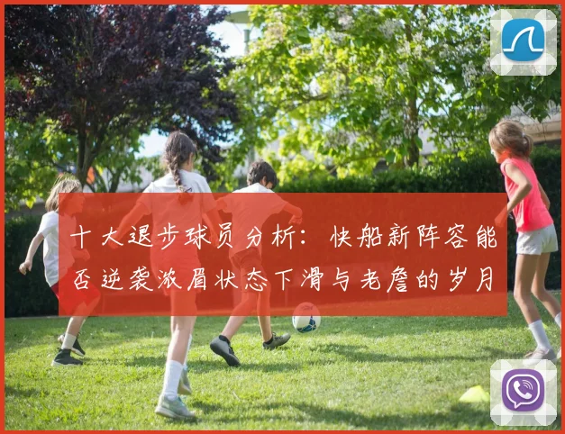 十大退步球员分析：快船新阵容能否逆袭浓眉状态下滑与老詹的岁月流逝